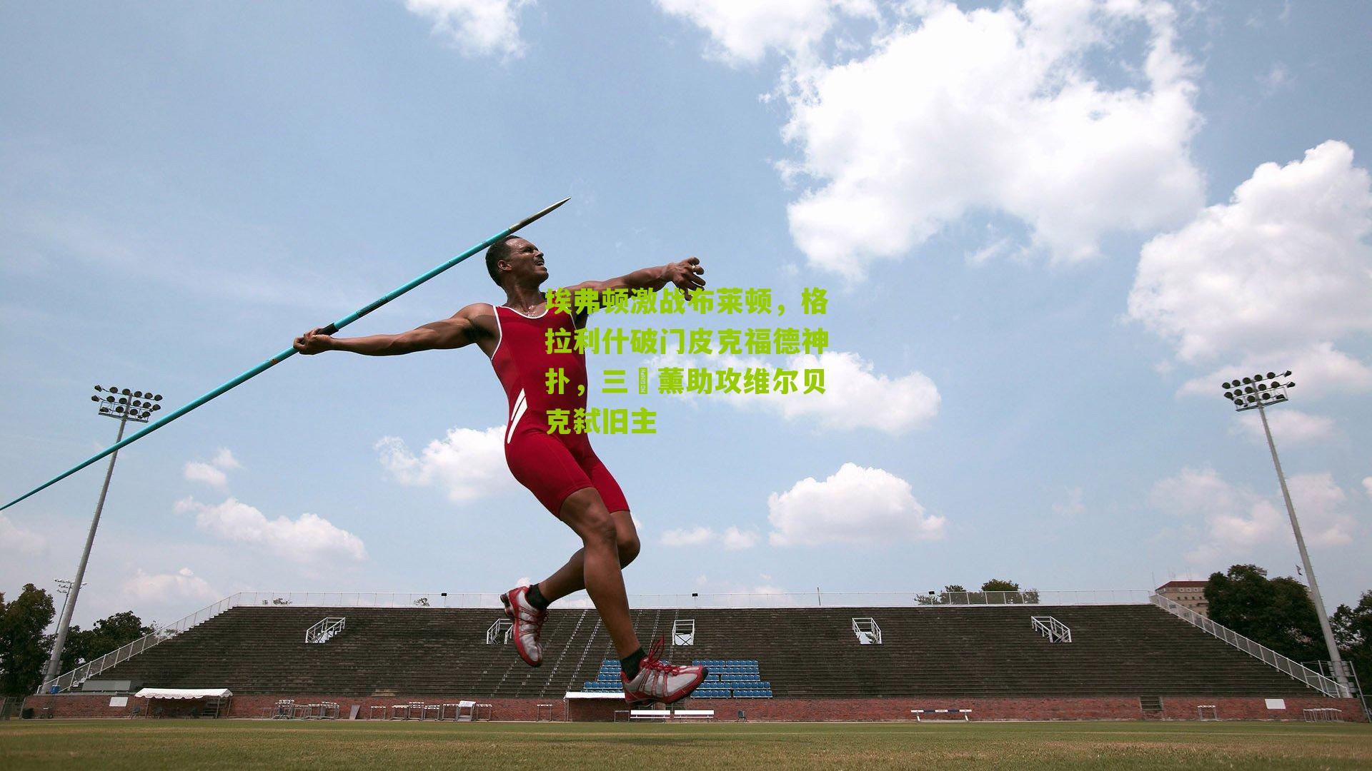 埃弗顿激战布莱顿，格拉利什破门皮克福德神扑，三笘薰助攻维尔贝克弑旧主