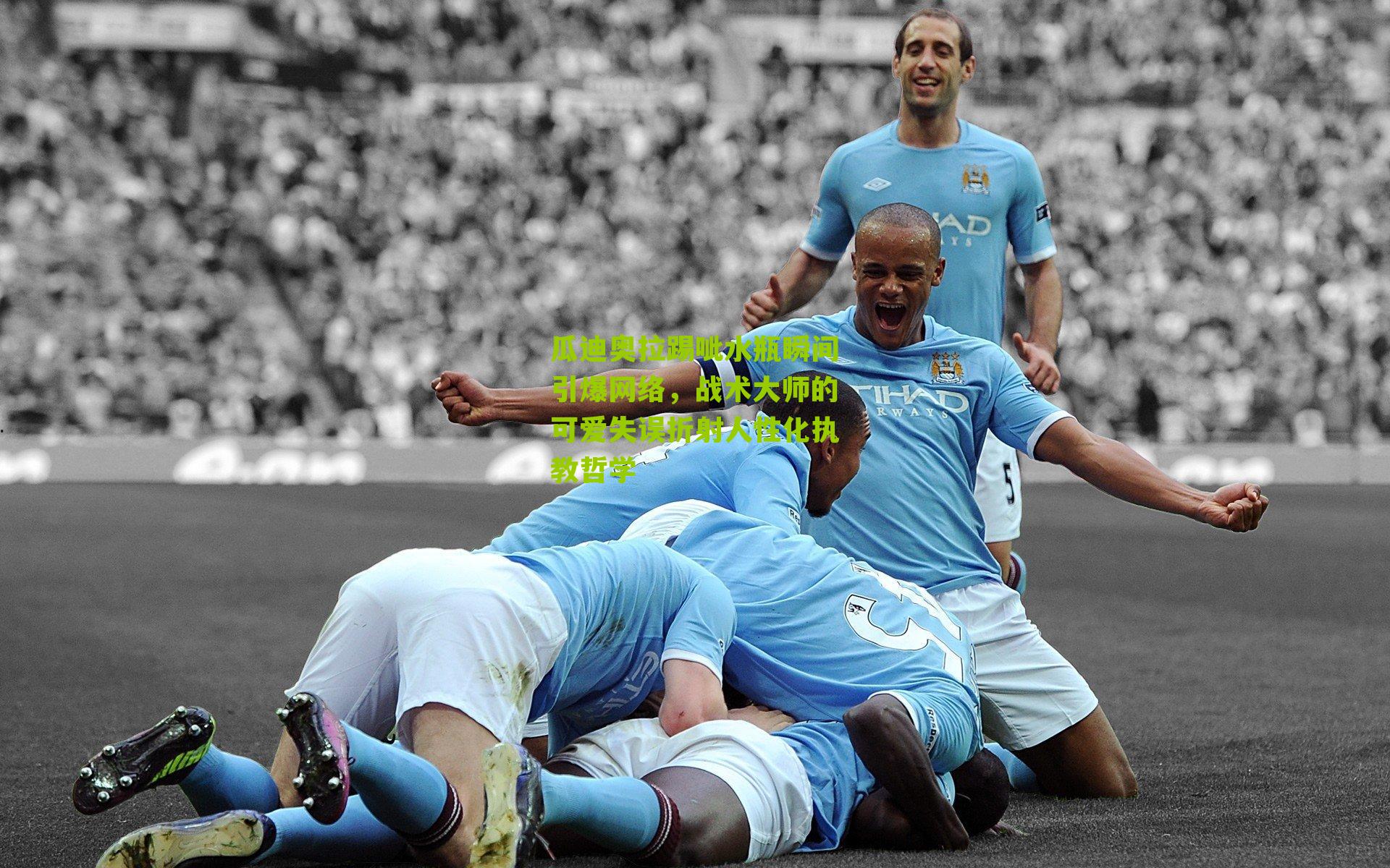 瓜迪奥拉踢呲水瓶瞬间引爆网络,战术大师的可爱失误折射人性化执教哲学