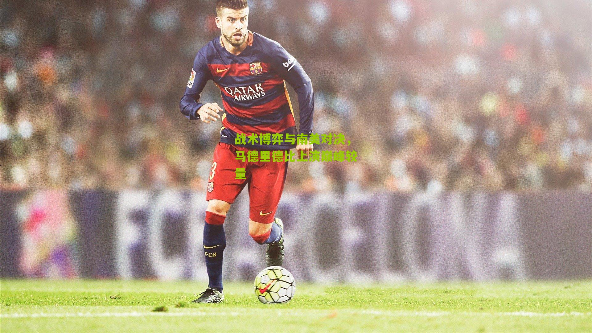 战术博弈与南美对决，马德里德比上演巅峰较量