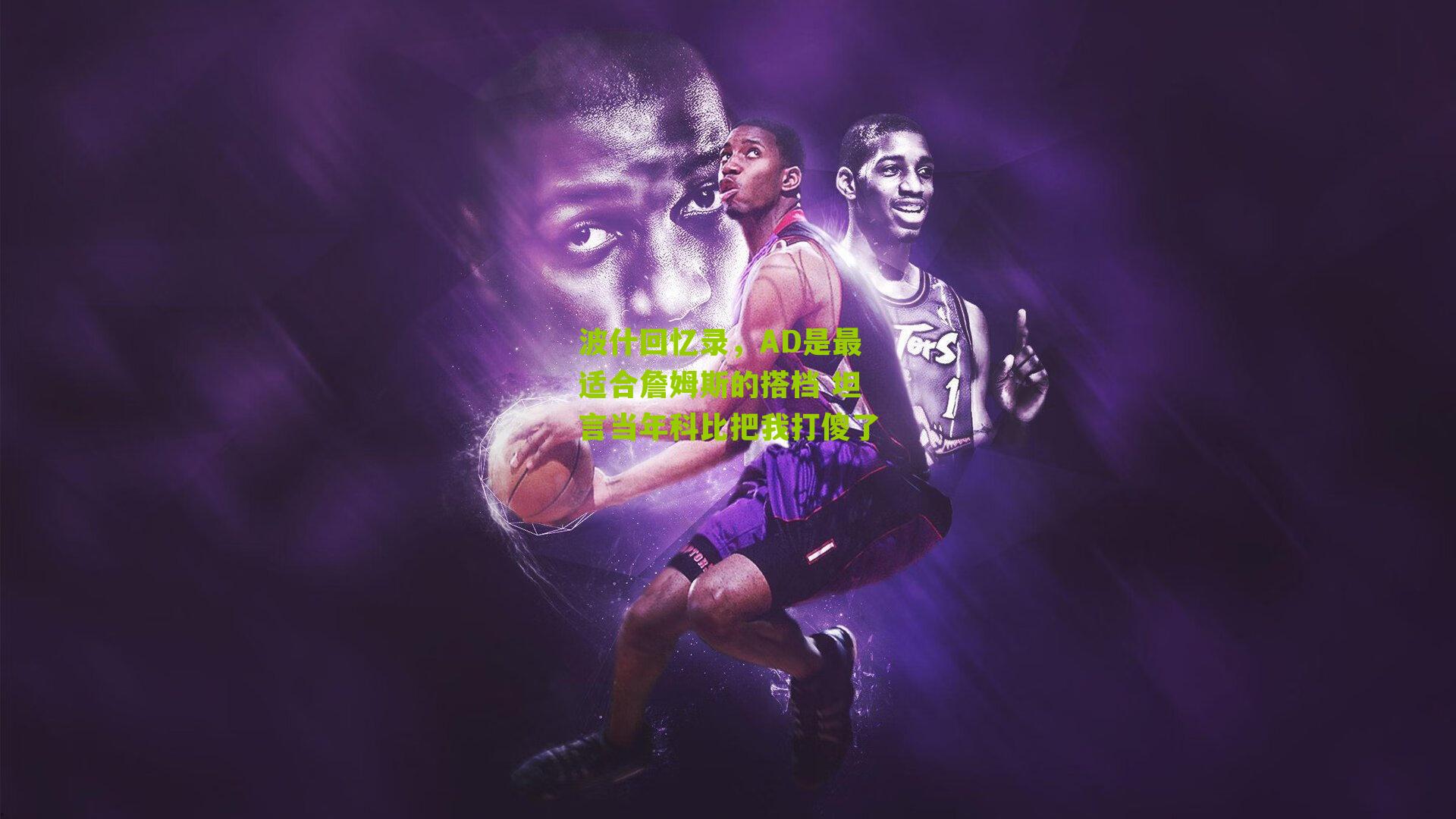 波什回忆录，AD是最适合詹姆斯的搭档 坦言当年科比把我打傻了