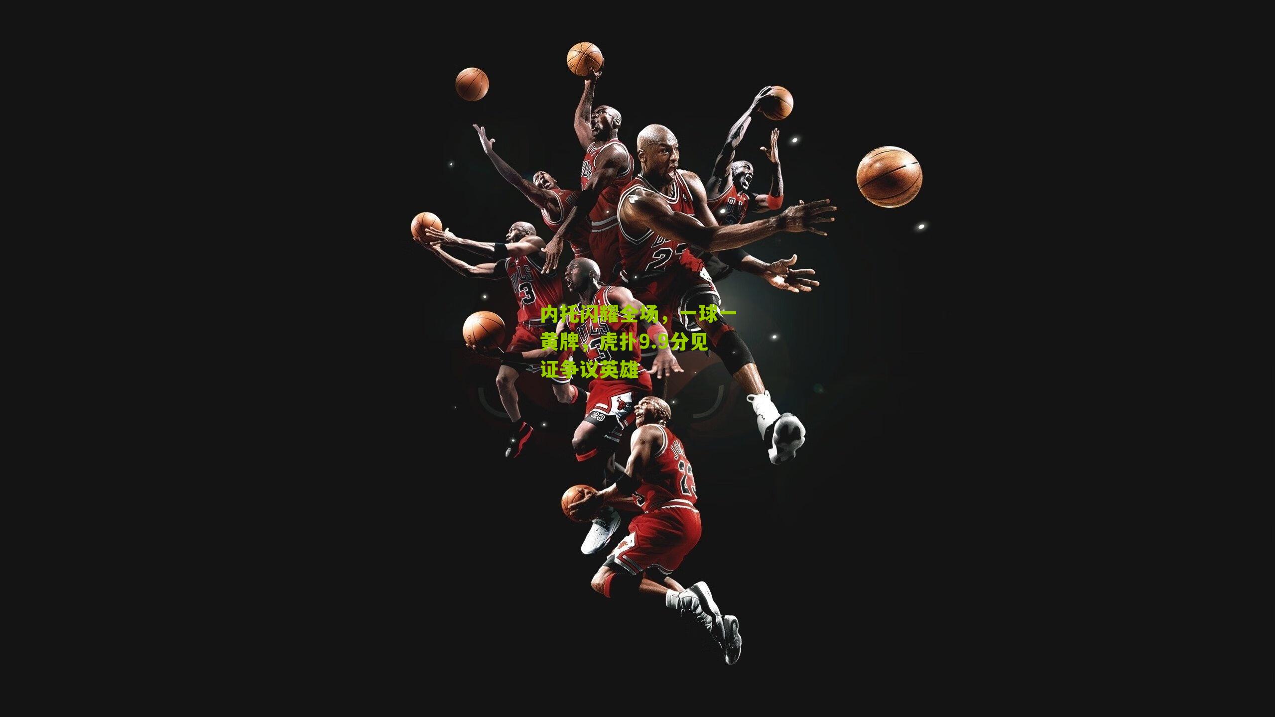 内托闪耀全场,一球一黄牌,虎扑9.9分见证争议英雄