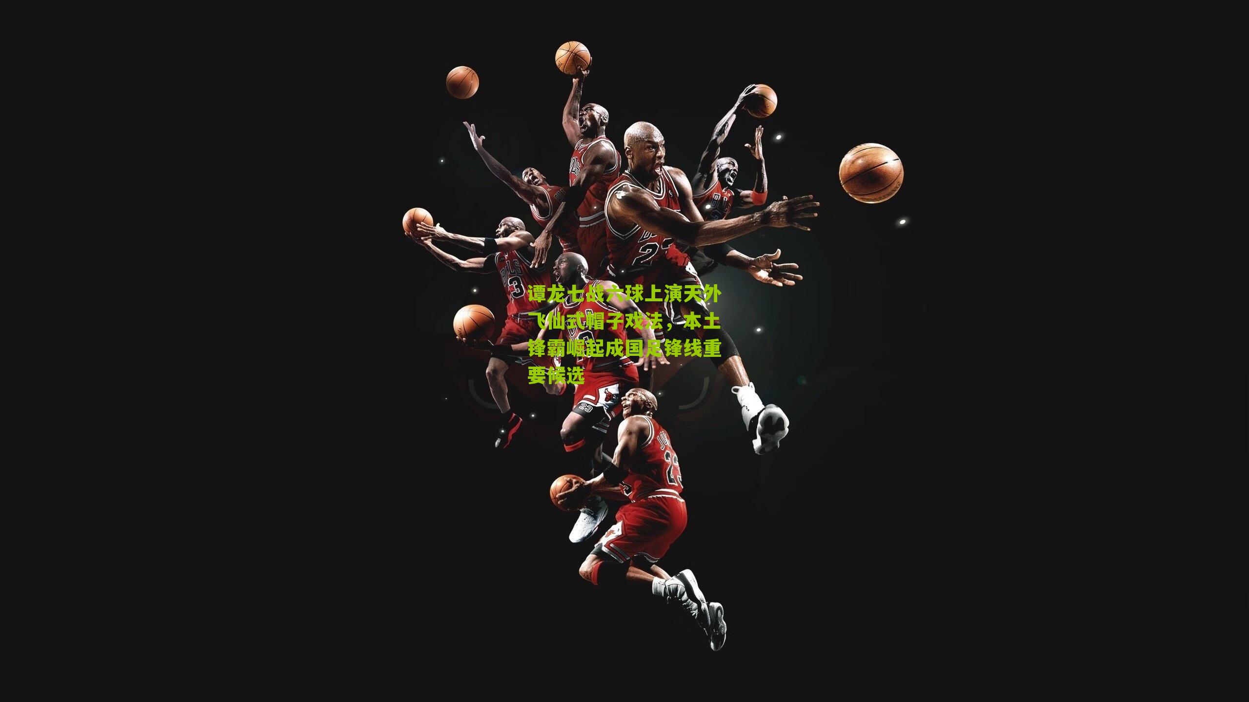 谭龙七战六球上演天外飞仙式帽子戏法，本土锋霸崛起成国足锋线重要候选