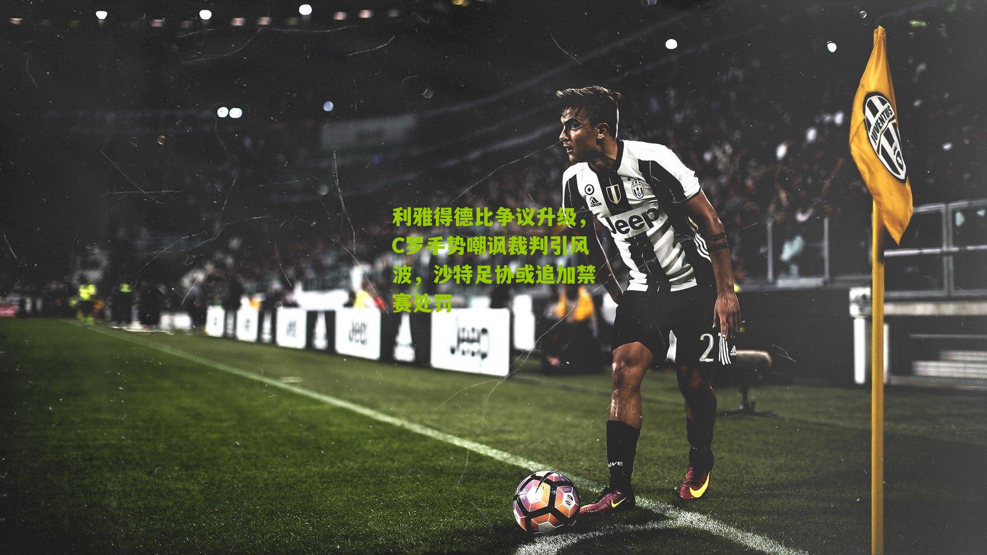 利雅得德比争议升级，C罗手势嘲讽裁判引风波，沙特足协或追加禁赛处罚