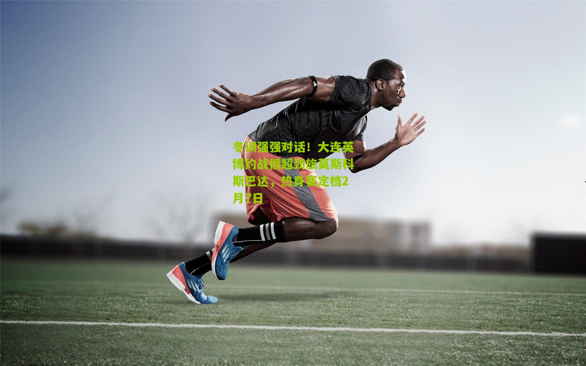 冬训强强对话！大连英博约战俄超劲旅莫斯科斯巴达，热身赛定档2月7日