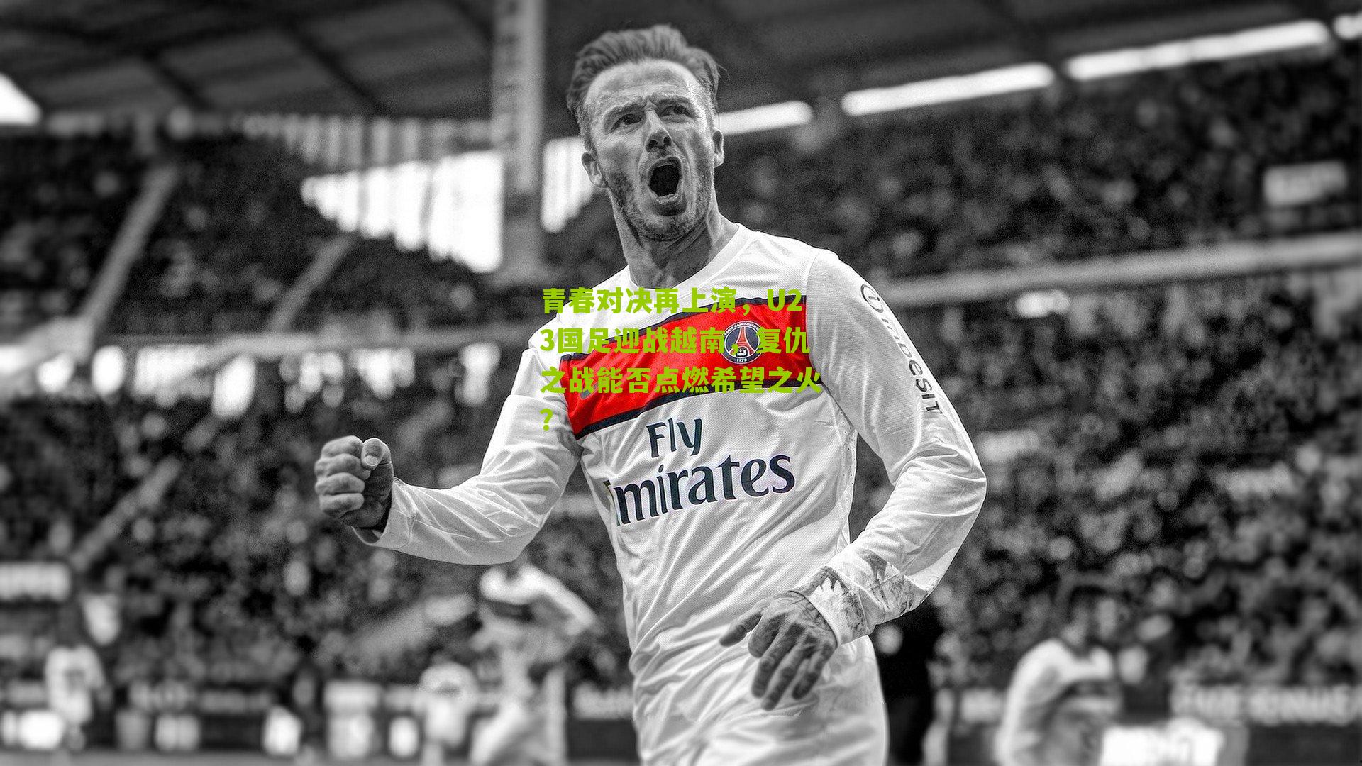 青春对决再上演，U23国足迎战越南，复仇之战能否点燃希望之火？